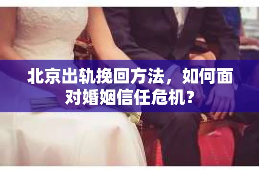北京出轨挽回方法,如何面对婚姻信任危机? 北京出轨挽回方法,如何面对婚姻信任危机?