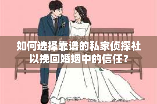 如何选择靠谱的私家侦探社以挽回婚姻中的信任? 如何选择靠谱的私家侦探社以挽回婚姻中的信任?