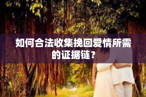 如何合法收集挽回爱情所需的证据链？