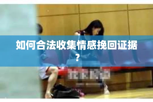 如何合法收集情感挽回证据? 如何合法收集情感挽回证据?