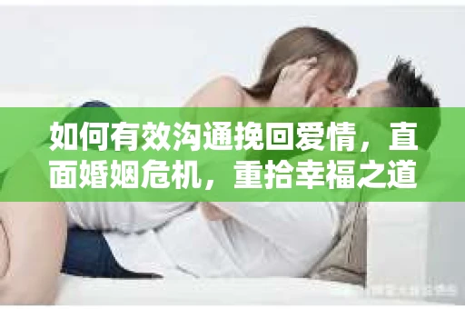 如何有效沟通挽回爱情,直面婚姻危机,重拾幸福之道 如何有效沟通挽回爱情,直面婚姻危机,重拾幸福之道