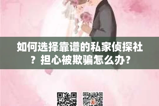 如何选择靠谱的私家侦探社？担心被欺骗怎么办？