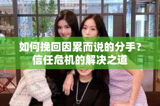 如何挽回因累而说的分手?信任危机的解决之道 如何挽回因累而说的分手?信任危机的解决之道