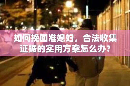 如何挽回准媳妇,合法收集证据的实用方案怎么办? 如何挽回准媳妇,合法收集证据的实用方案怎么办?