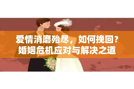 爱情消磨殆尽，如何挽回？婚姻危机应对与解决之道