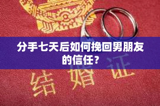 分手七天后如何挽回男朋友的信任？