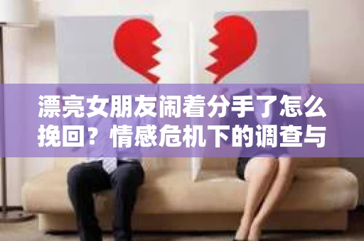漂亮女朋友闹着分手了怎么挽回？情感危机下的调查与应对策略