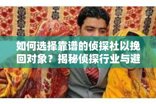 如何选择靠谱的侦探社以挽回对象?揭秘侦探行业与避坑指南 如何选择靠谱的侦探社以挽回对象?揭秘侦探行业与避坑指南