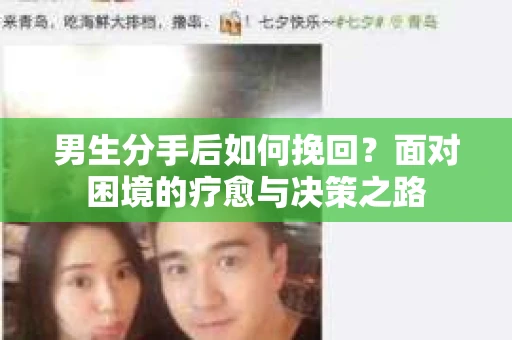 男生分手后如何挽回?面对困境的疗愈与决策之路 男生分手后如何挽回?面对困境的疗愈与决策之路