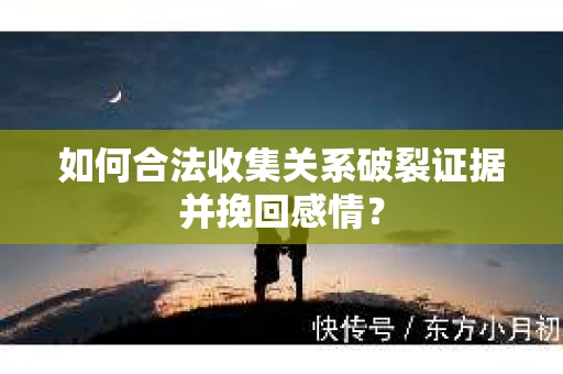 如何合法收集关系破裂证据并挽回感情? 如何合法收集关系破裂证据并挽回感情?
