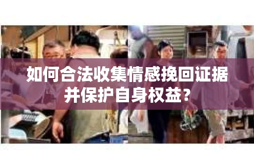 如何合法收集情感挽回证据并保护自身权益? 如何合法收集情感挽回证据并保护自身权益?