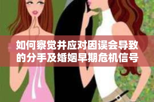 如何察觉并应对因误会导致的分手及婚姻早期危机信号? 如何察觉并应对因误会导致的分手及婚姻早期危机信号?
