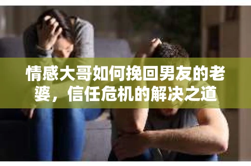 情感大哥如何挽回男友的老婆,信任危机的解决之道 情感大哥如何挽回男友的老婆,信任危机的解决之道