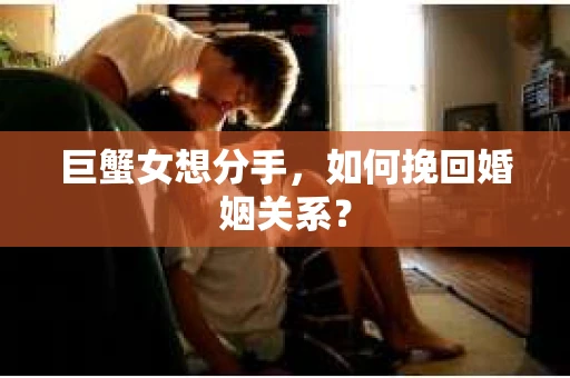 巨蟹女想分手，如何挽回婚姻关系？