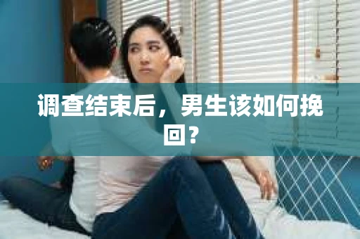 调查结束后,男生该如何挽回? 调查结束后,男生该如何挽回?