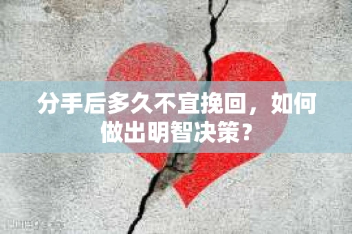 分手后多久不宜挽回,如何做出明智决策? 分手后多久不宜挽回,如何做出明智决策?