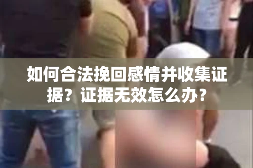 如何合法挽回感情并收集证据?证据无效怎么办? 如何合法挽回感情并收集证据?证据无效怎么办?