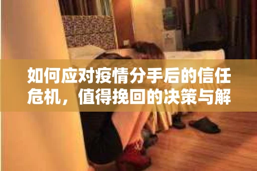 如何应对疫情分手后的信任危机,值得挽回的决策与解决方案 如何应对疫情分手后的信任危机,值得挽回的决策与解决方案