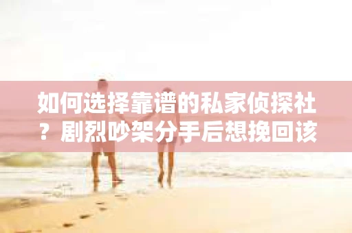 如何选择靠谱的私家侦探社?剧烈吵架分手后想挽回该怎么做? 如何选择靠谱的私家侦探社?剧烈吵架分手后想挽回该怎么做?
