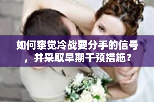 如何察觉冷战要分手的信号,并采取早期干预措施? 如何察觉冷战要分手的信号,并采取早期干预措施?