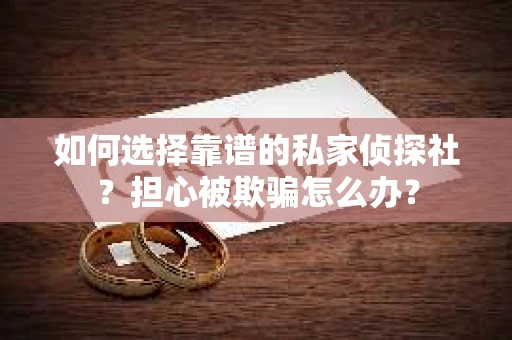 如何选择靠谱的私家侦探社？担心被欺骗怎么办？
