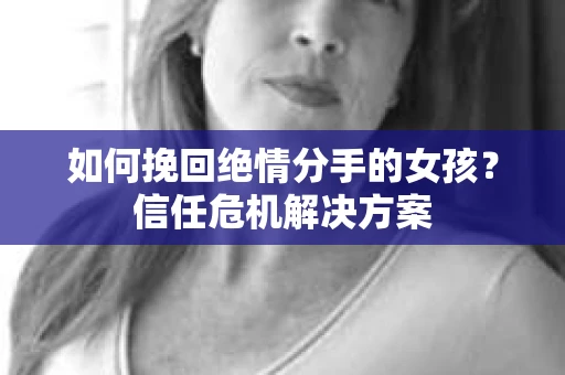 如何挽回绝情分手的女孩？信任危机解决方案