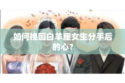 如何挽回白羊座女生分手后的心? 如何挽回白羊座女生分手后的心?