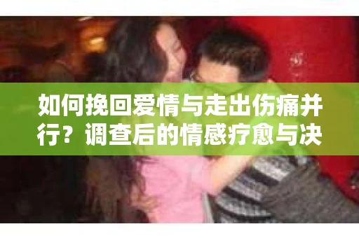 如何挽回爱情与走出伤痛并行?调查后的情感疗愈与决策指南 如何挽回爱情与走出伤痛并行?调查后的情感疗愈与决策指南