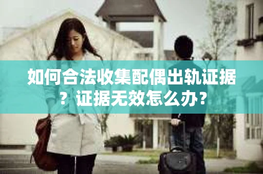 如何合法收集配偶出轨证据?证据无效怎么办? 如何合法收集配偶出轨证据?证据无效怎么办?