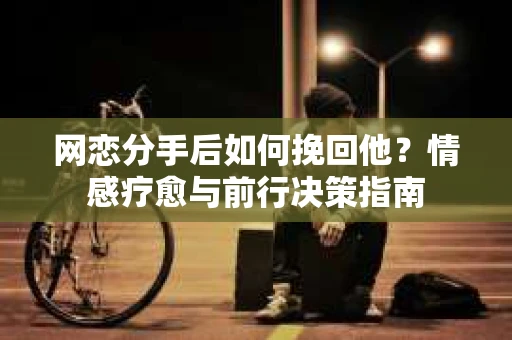 网恋分手后如何挽回他？情感疗愈与前行决策指南