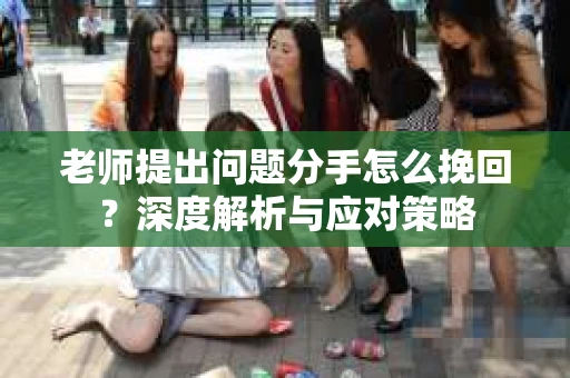老师提出问题分手怎么挽回?深度解析与应对策略 老师提出问题分手怎么挽回?深度解析与应对策略