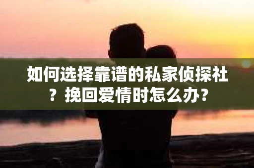 如何选择靠谱的私家侦探社？挽回爱情时怎么办？