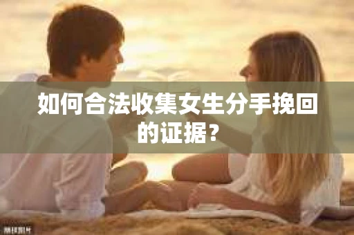 如何合法收集女生分手挽回的证据？