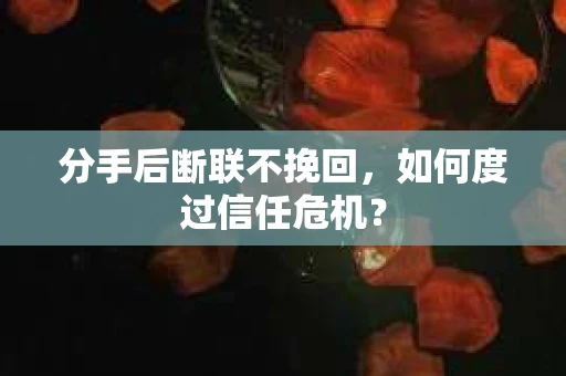 分手后断联不挽回,如何度过信任危机? 分手后断联不挽回,如何度过信任危机?