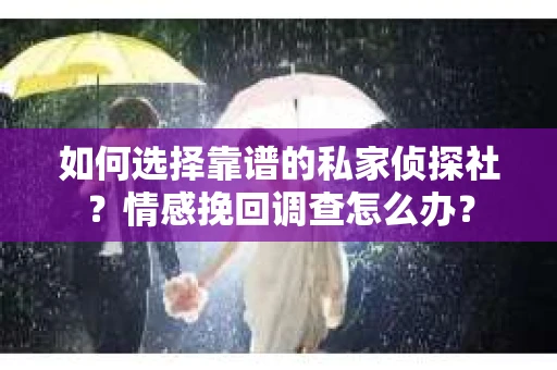 如何选择靠谱的私家侦探社?情感挽回调查怎么办? 如何选择靠谱的私家侦探社?情感挽回调查怎么办?