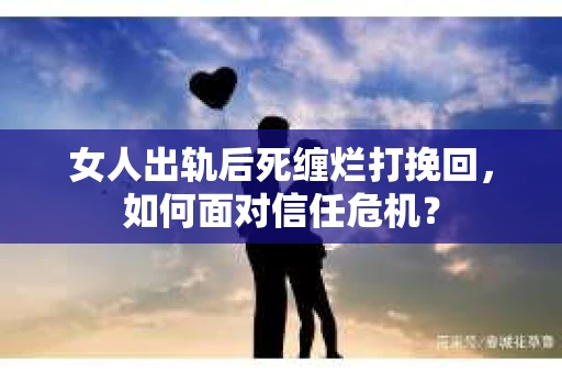 女人出轨后死缠烂打挽回,如何面对信任危机? 女人出轨后死缠烂打挽回,如何面对信任危机?