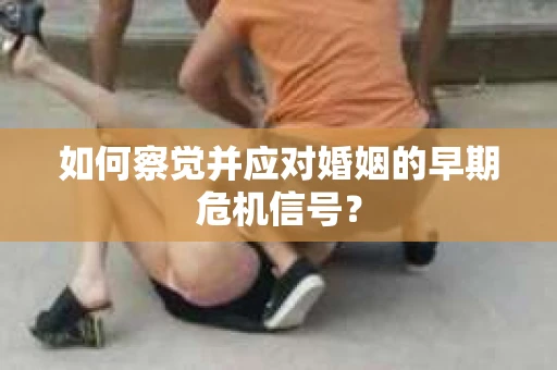 如何察觉并应对婚姻的早期危机信号？