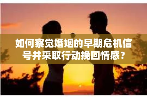 如何察觉婚姻的早期危机信号并采取行动挽回情感? 如何察觉婚姻的早期危机信号并采取行动挽回情感?