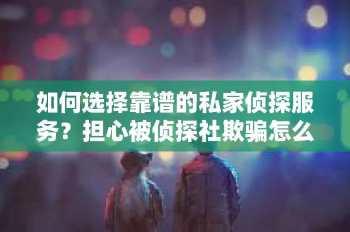如何选择靠谱的私家侦探服务？担心被侦探社欺骗怎么办？