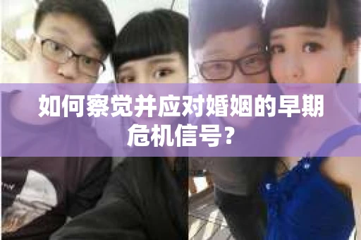 如何察觉并应对婚姻的早期危机信号? 如何察觉并应对婚姻的早期危机信号?