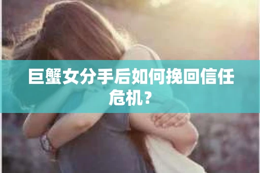 巨蟹女分手后如何挽回信任危机? 巨蟹女分手后如何挽回信任危机?