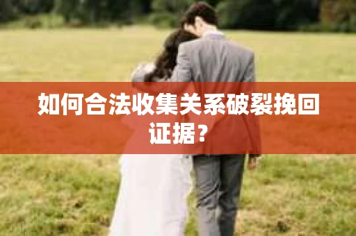 如何合法收集关系破裂挽回证据？