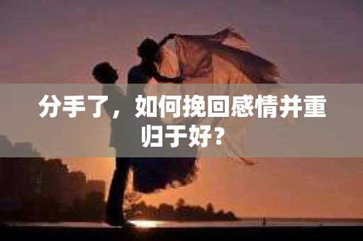分手了，如何挽回感情并重归于好？