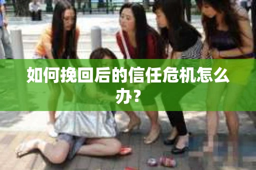 如何挽回后的信任危机怎么办? 如何挽回后的信任危机怎么办?
