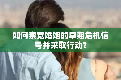 如何察觉婚姻的早期危机信号并采取行动? 如何察觉婚姻的早期危机信号并采取行动?