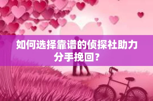 如何选择靠谱的侦探社助力分手挽回? 如何选择靠谱的侦探社助力分手挽回?