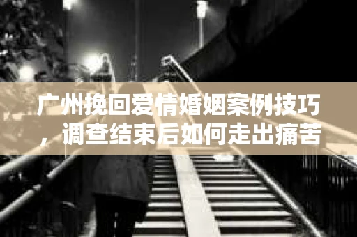 广州挽回爱情婚姻案例技巧,调查结束后如何走出痛苦并做出明智决策? 广州挽回爱情婚姻案例技巧,调查结束后如何走出痛苦并做出明智决策?
