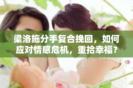 梁洛施分手复合挽回,如何应对情感危机,重拾幸福? 梁洛施分手复合挽回,如何应对情感危机,重拾幸福?