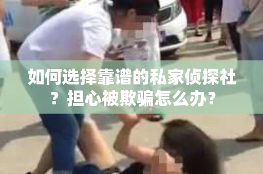 如何选择靠谱的私家侦探社？担心被欺骗怎么办？