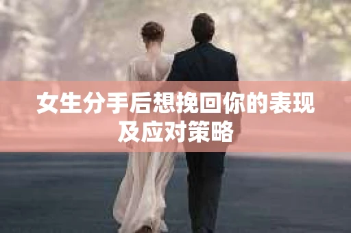 女生分手后想挽回你的表现及应对策略 女生分手后想挽回你的表现及应对策略